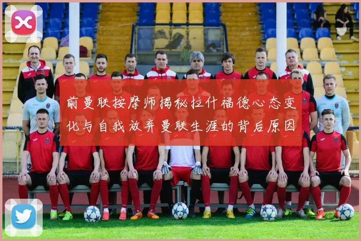 前曼联按摩师揭秘拉什福德心态变化与自我放弃曼联生涯的背后原因