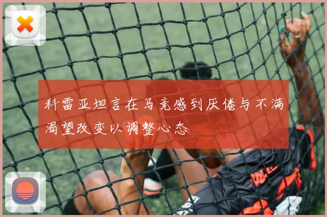 科雷亚坦言在马竞感到厌倦与不满渴望改变以调整心态