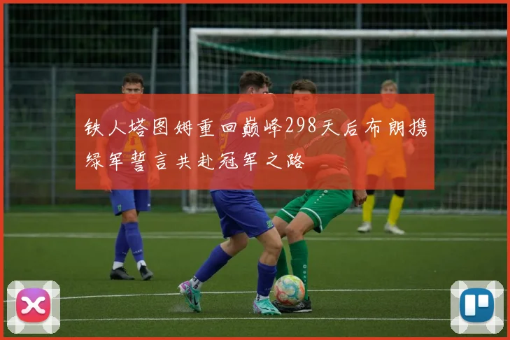 铁人塔图姆重回巅峰298天后布朗携绿军誓言共赴冠军之路