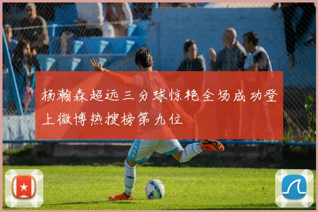 杨瀚森超远三分球惊艳全场成功登上微博热搜榜第九位