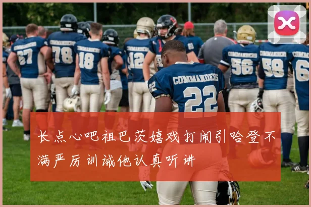 长点心吧祖巴茨嬉戏打闹引哈登不满严厉训诫他认真听讲