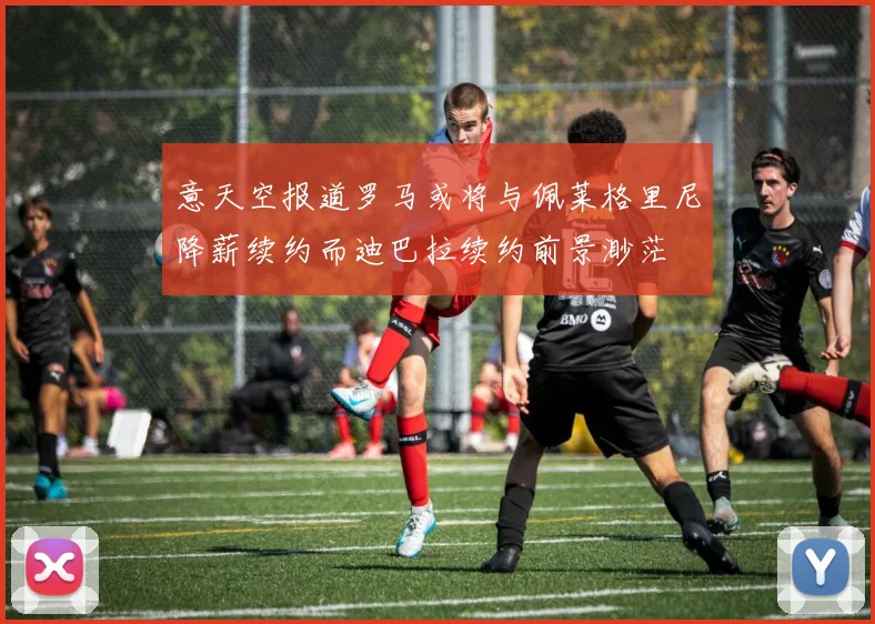 意天空报道罗马或将与佩莱格里尼降薪续约而迪巴拉续约前景渺茫