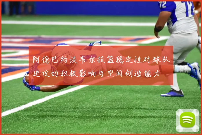 阿德巴约谈韦尔投篮稳定性对球队进攻的积极影响与空间创造能力