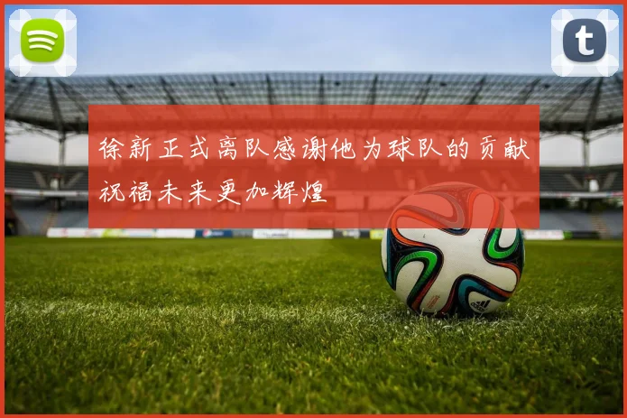 徐新正式离队感谢他为球队的贡献祝福未来更加辉煌