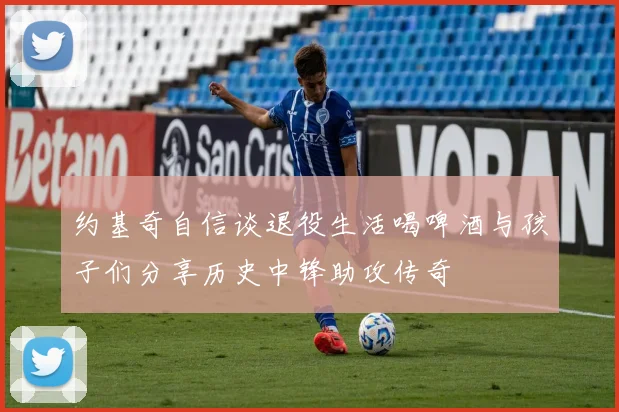 约基奇自信谈退役生活喝啤酒与孩子们分享历史中锋助攻传奇
