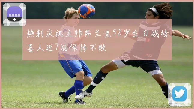 热刺庆祝主帅弗兰克52岁生日战绩喜人近7场保持不败