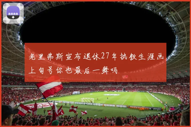 老里弗斯宣布退休27年执教生涯画上句号你也最后一舞吗