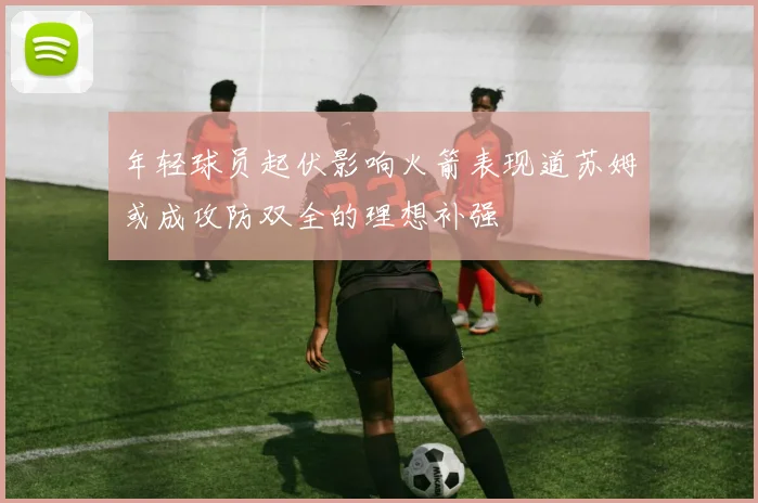年轻球员起伏影响火箭表现道苏姆或成攻防双全的理想补强