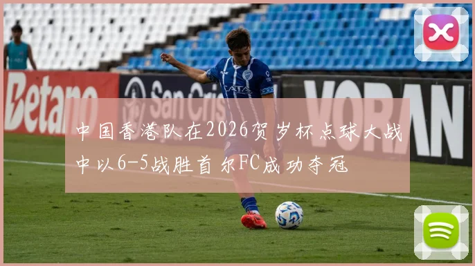 中国香港队在2026贺岁杯点球大战中以6-5战胜首尔FC成功夺冠
