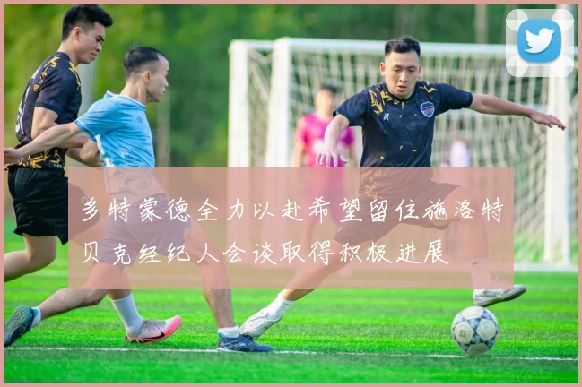 多特蒙德全力以赴希望留住施洛特贝克经纪人会谈取得积极进展
