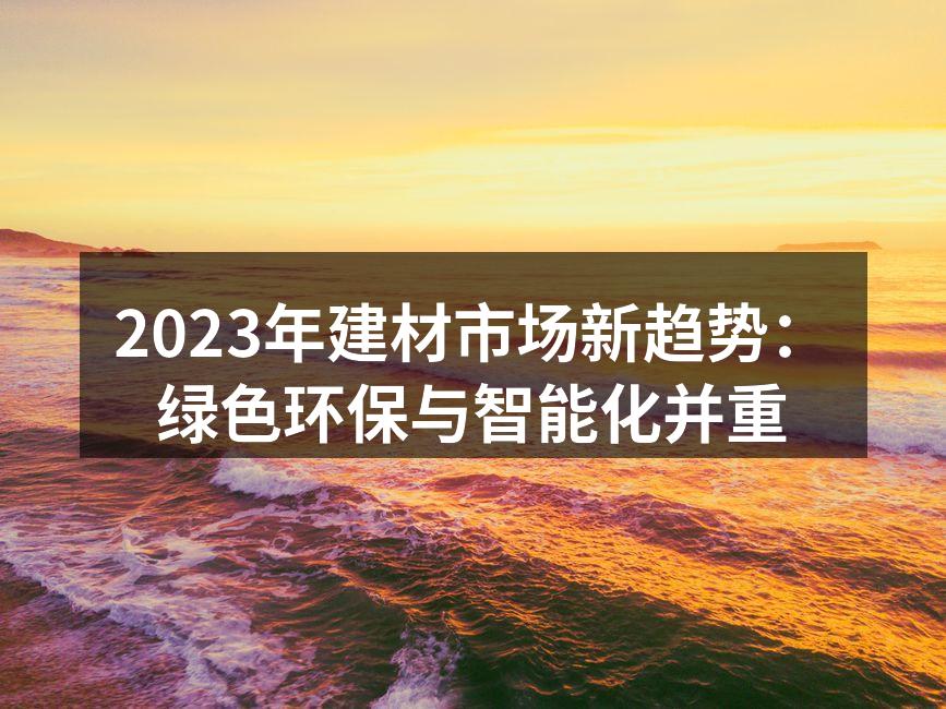 2023年建材市场新趋势：绿色环保与智能化并重