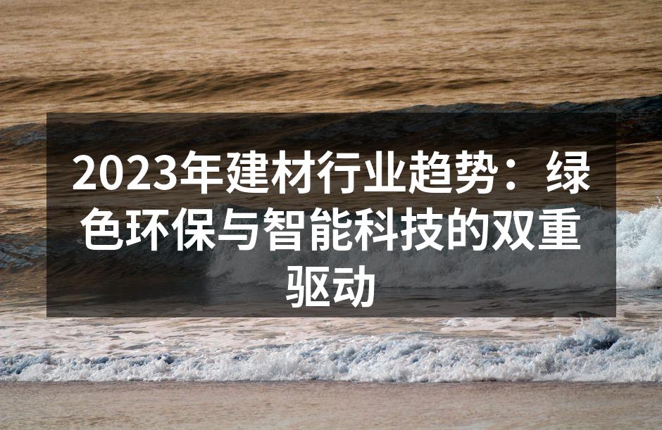 2023年建材行业趋势：绿色环保与智能科技的双重驱动