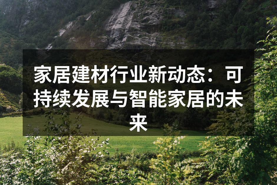 家居建材行业新动态：可持续发展与智能家居的未来