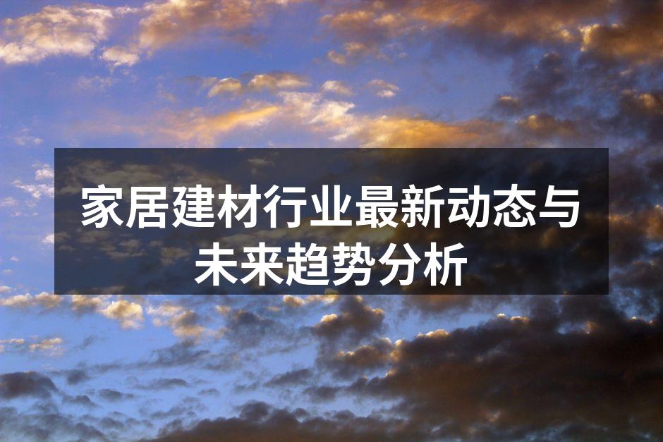 家居建材行业最新动态与未来趋势分析